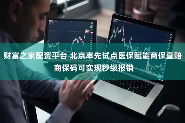 财富之家配资平台 北京率先试点医保赋能商保直赔 商保码可实现秒级报销