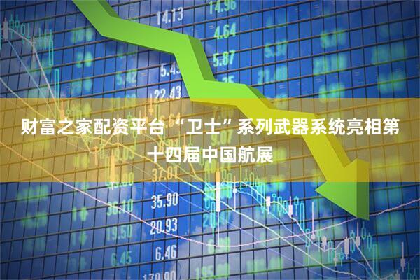 财富之家配资平台 “卫士”系列武器系统亮相第十四届中国航展