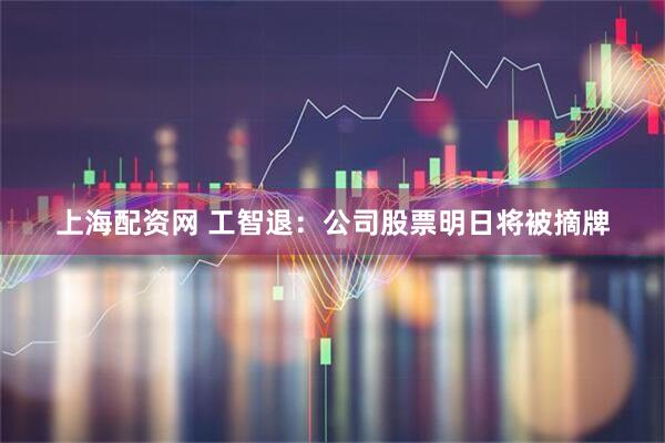上海配资网 工智退：公司股票明日将被摘牌