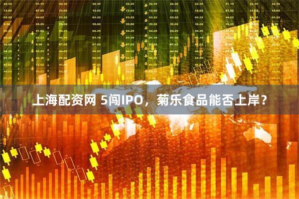 上海配资网 5闯IPO，菊乐食品能否上岸？