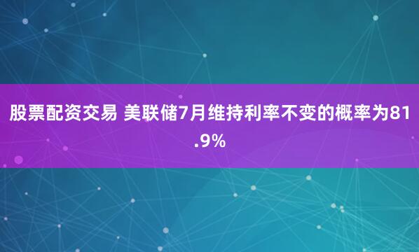 股票配资交易 美联储7月维持利率不变的概率为81.9%