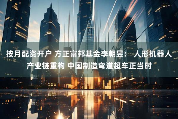 按月配资开户 方正富邦基金李朝昱： 人形机器人产业链重构 中国制造弯道超车正当时