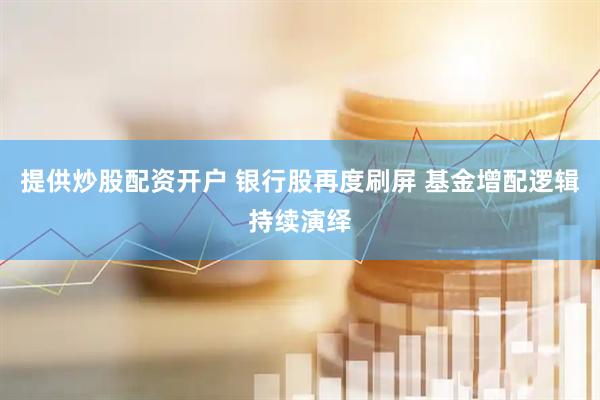 提供炒股配资开户 银行股再度刷屏 基金增配逻辑持续演绎