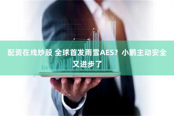 配资在线炒股 全球首发雨雪AES？小鹏主动安全又进步了