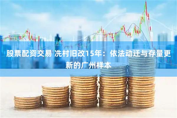 股票配资交易 冼村旧改15年：依法动迁与存量更新的广州样本