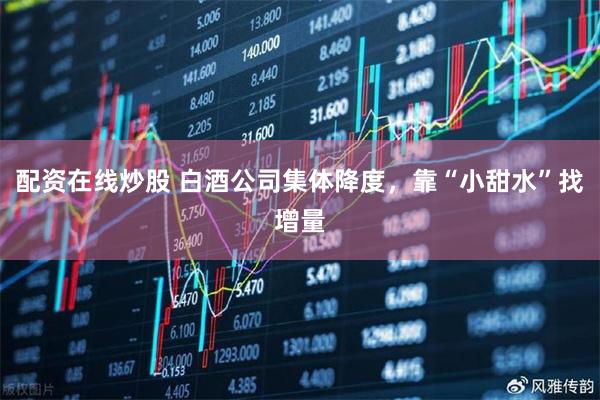 配资在线炒股 白酒公司集体降度，靠“小甜水”找增量