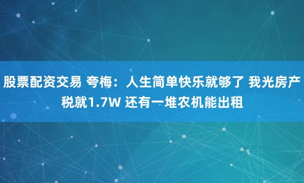 股票配资交易 夸梅：人生简单快乐就够了 我光房产税就1.7W 还有一堆农机能出租