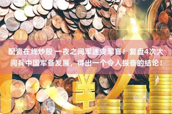 配资在线炒股 一夜之间军迷变军盲！复盘4次大阅兵中国军备发展，得出一个令人振奋的结论！