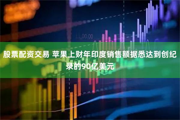 股票配资交易 苹果上财年印度销售额据悉达到创纪录的90亿美元