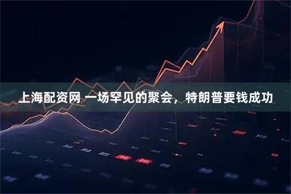 上海配资网 一场罕见的聚会，特朗普要钱成功