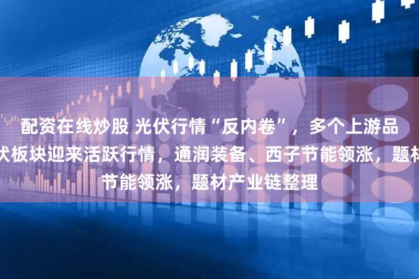 配资在线炒股 光伏行情“反内卷”，多个上游品种涨价，光伏板块迎来活跃行情，通润装备、西子节能领涨，题材产业链整理