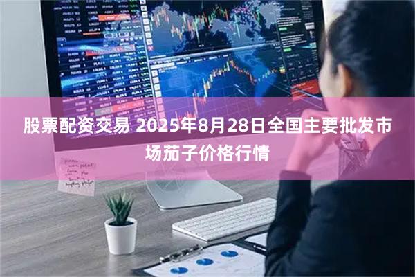 股票配资交易 2025年8月28日全国主要批发市场茄子价格行情