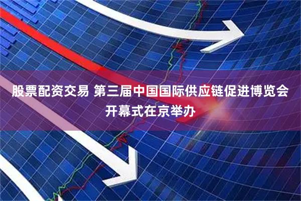 股票配资交易 第三届中国国际供应链促进博览会开幕式在京举办