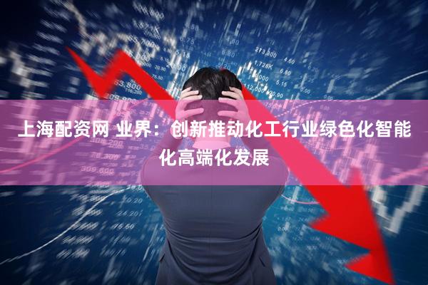 上海配资网 业界：创新推动化工行业绿色化智能化高端化发展