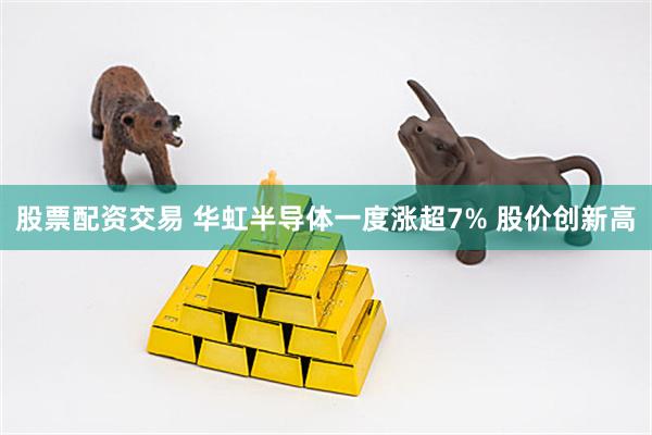 股票配资交易 华虹半导体一度涨超7% 股价创新高