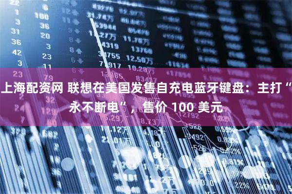 上海配资网 联想在美国发售自充电蓝牙键盘：主打“永不断电”，售价 100 美元