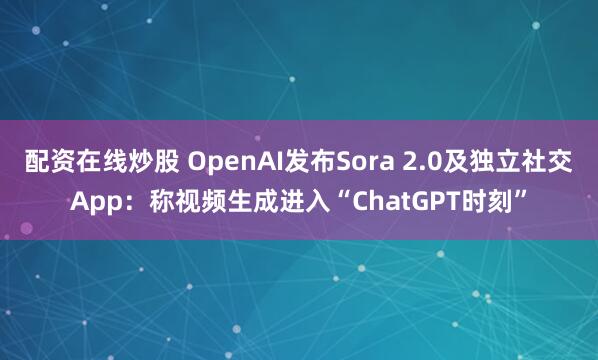 配资在线炒股 OpenAI发布Sora 2.0及独立社交App：称视频生成进入“ChatGPT时刻”