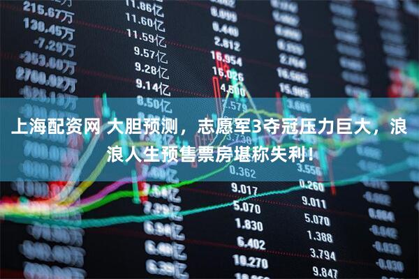 上海配资网 大胆预测，志愿军3夺冠压力巨大，浪浪人生预售票房堪称失利！