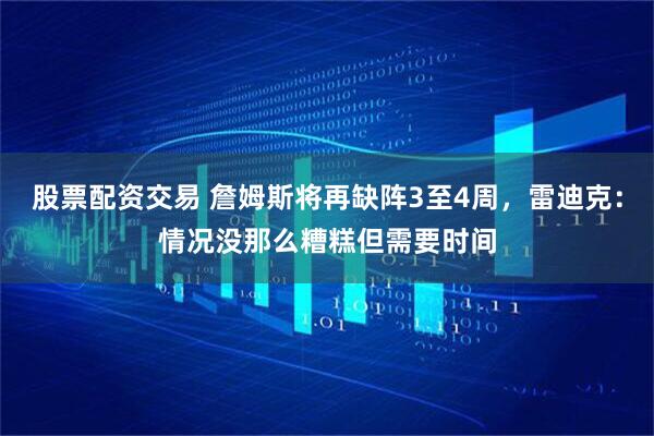 股票配资交易 詹姆斯将再缺阵3至4周，雷迪克：情况没那么糟糕但需要时间