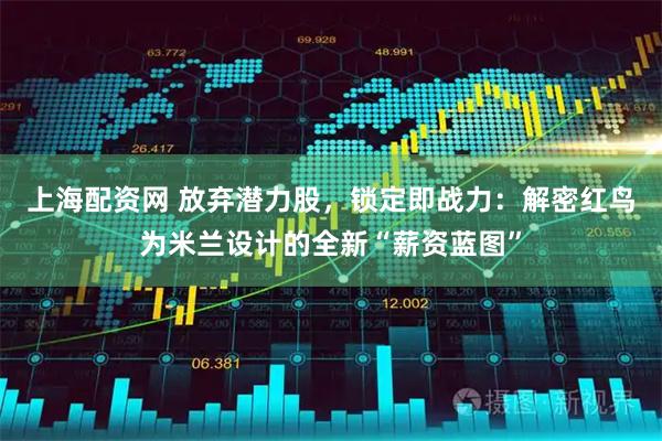 上海配资网 放弃潜力股，锁定即战力：解密红鸟为米兰设计的全新“薪资蓝图”