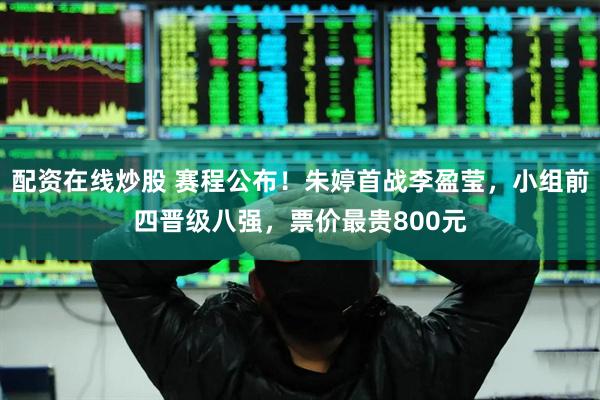 配资在线炒股 赛程公布！朱婷首战李盈莹，小组前四晋级八强，票价最贵800元