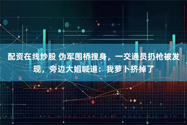 配资在线炒股 伪军围桥搜身，一交通员扔枪被发现，旁边大姐喊道：我萝卜挤掉了