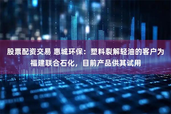 股票配资交易 惠城环保：塑料裂解轻油的客户为福建联合石化，目前产品供其试用