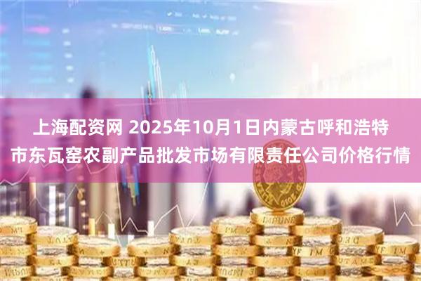 上海配资网 2025年10月1日内蒙古呼和浩特市东瓦窑农副产品批发市场有限责任公司价格行情