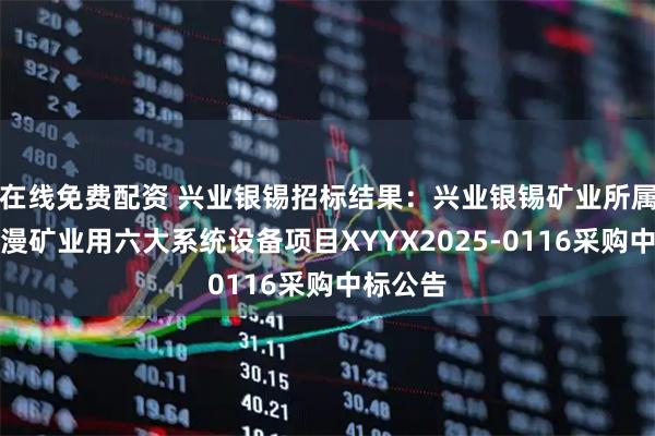 在线免费配资 兴业银锡招标结果：兴业银锡矿业所属企业银漫矿业用六大系统设备项目XYYX2025-0116采购中标公告
