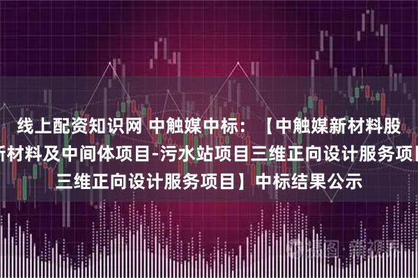 线上配资知识网 中触媒中标：【中触媒新材料股份有限公司环保新材料及中间体项目-污水站项目三维正向设计服务项目】中标结果公示