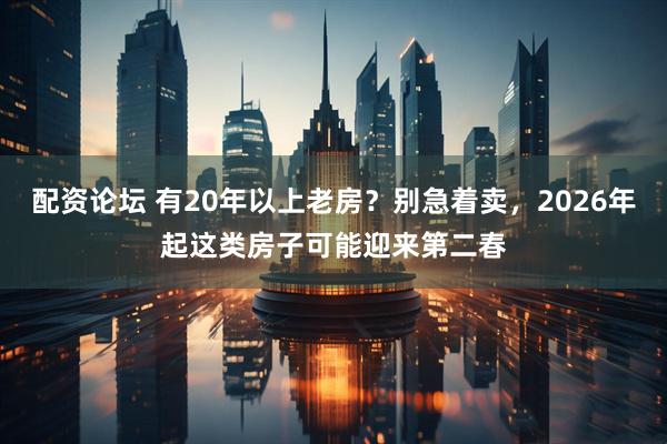 配资论坛 有20年以上老房？别急着卖，2026年起这类房子可能迎来第二春